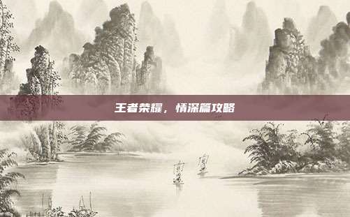 王者荣耀，情深篇攻略
