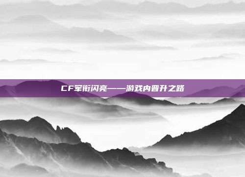 CF军衔闪亮——游戏内晋升之路