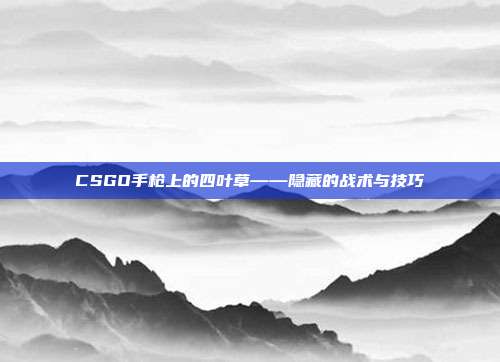 CSGO手枪上的四叶草——隐藏的战术与技巧