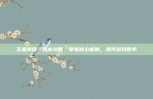 王者荣耀一版本攻略,掌握核心机制,提升游戏胜率