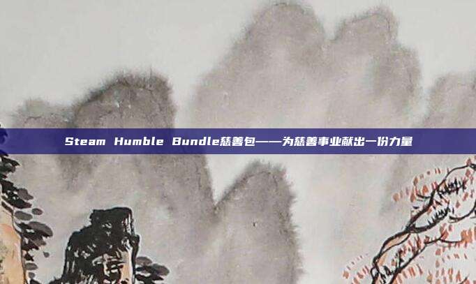 Steam Humble Bundle慈善包——为慈善事业献出一份力量