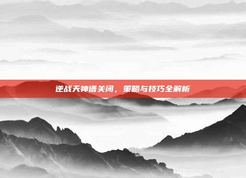 逆战天神谱关闭，策略与技巧全解析