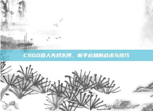 CSGO路人先扔东西,新手必知的战术与技巧