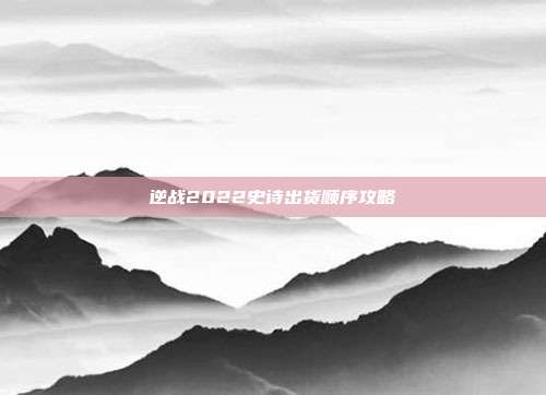 逆战2022史诗出货顺序攻略