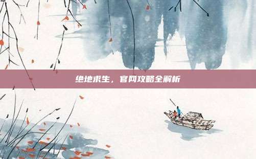 绝地求生，官网攻略全解析
