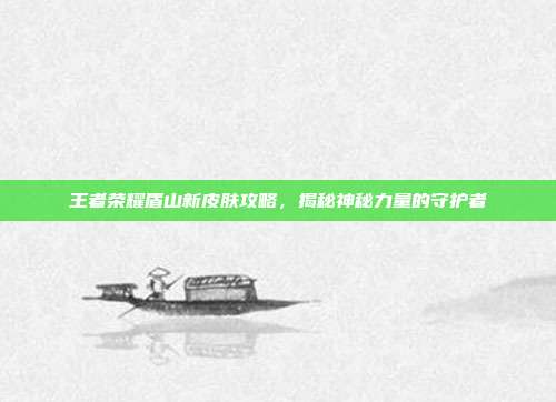 王者荣耀盾山新皮肤攻略,揭秘神秘力量的守护者