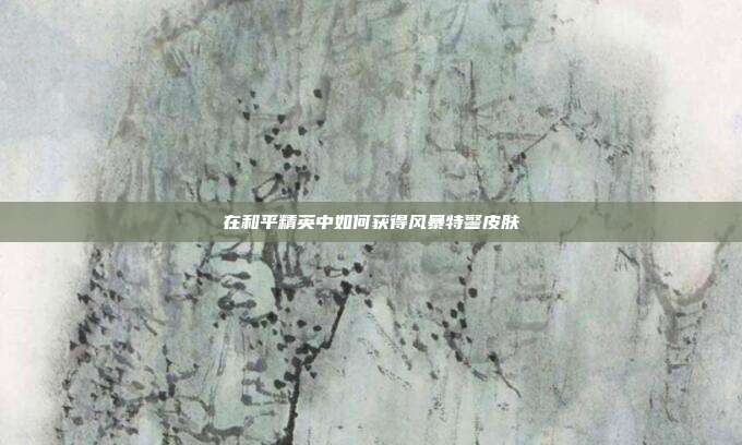 在和平精英中如何获得风暴特警皮肤