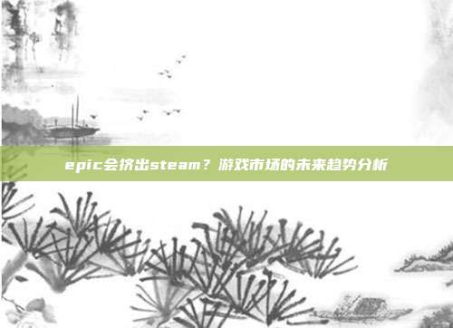 epic会挤出steam？游戏市场的未来趋势分析