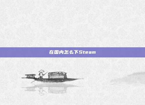 在国内怎么下Steam