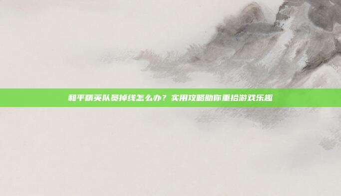 和平精英队员掉线怎么办?实用攻略助你重拾游戏乐趣