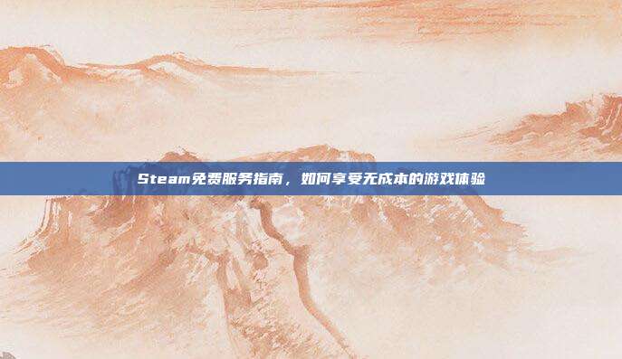 Steam免费服务指南,如何享受无成本的游戏体验