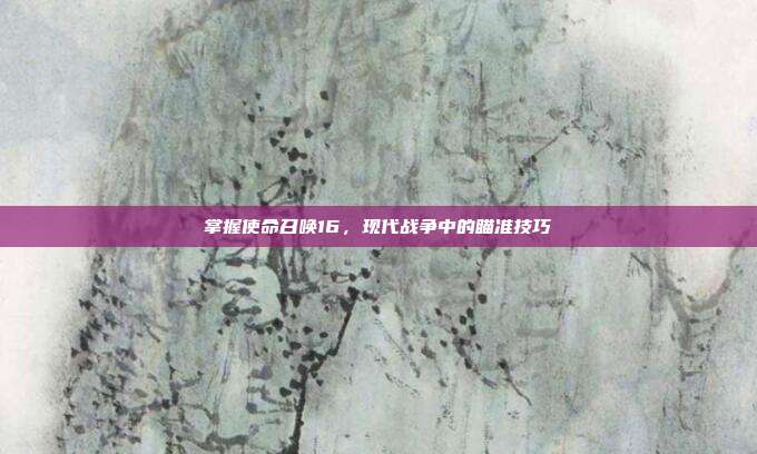 掌握使命召唤16,现代战争中的瞄准技巧