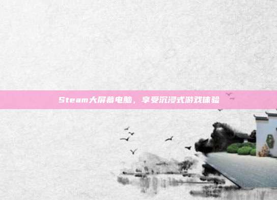 Steam大屏幕电脑,享受沉浸式游戏体验