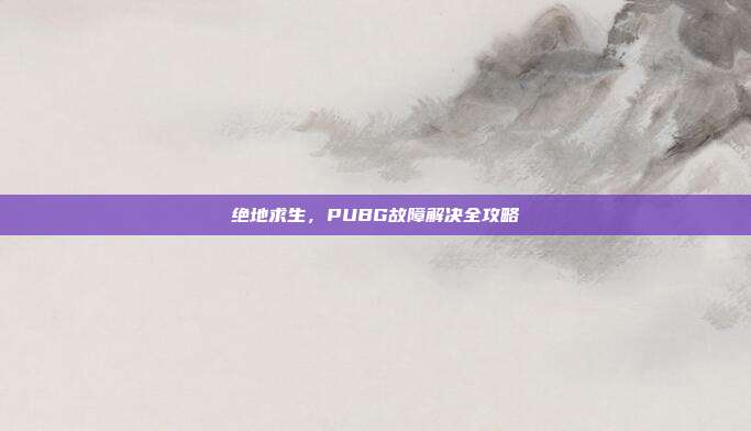 绝地求生，PUBG故障解决全攻略