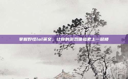 掌握野怪lol英文,让你的游戏体验更上一层楼