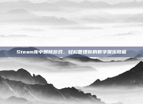 Steam库中删除游戏，轻松管理你的数字娱乐收藏