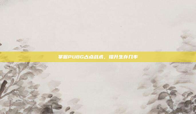掌握PUBG占点战术,提升生存几率
