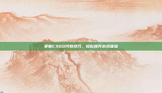 掌握CSGO代收技巧,轻松提升游戏体验