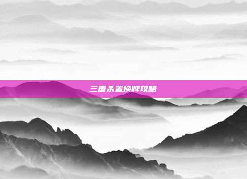三国杀置换牌攻略