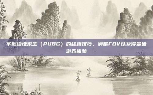 掌握绝地求生（PUBG）的终极技巧，调整FOV以获得最佳游戏体验
