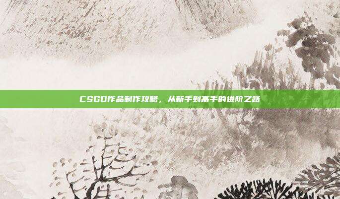 CSGO作品制作攻略,从新手到高手的进阶之路