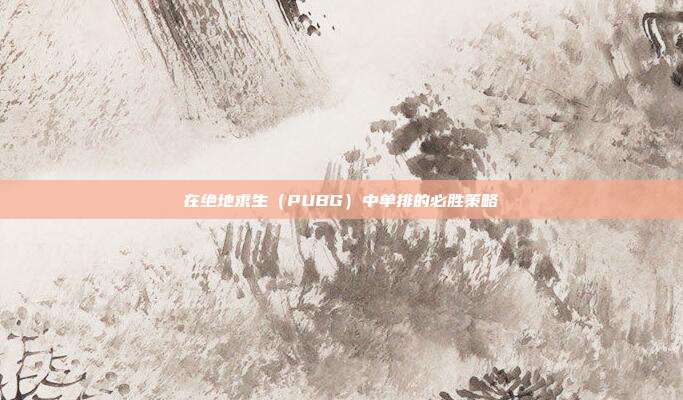 在绝地求生（PUBG）中单排的必胜策略