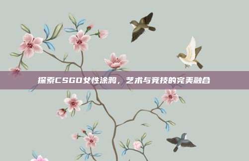 探索CSGO女性涂鸦,艺术与竞技的完美融合