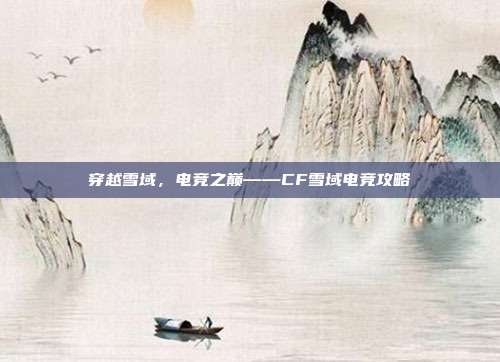 穿越雪域，电竞之巅——CF雪域电竞攻略