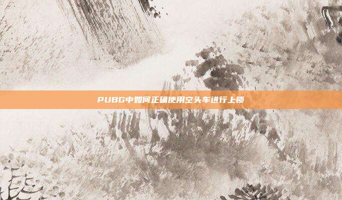 PUBG中如何正确使用空头车进行上锁