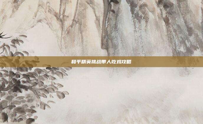 和平精英挑战带人吃鸡攻略