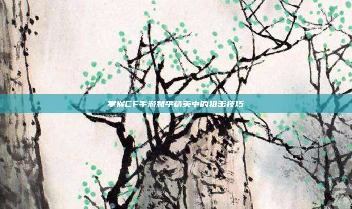 掌握CF手游和平精英中的狙击技巧