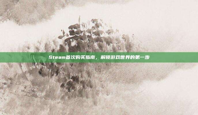 Steam首次购买指南,解锁游戏世界的第一步