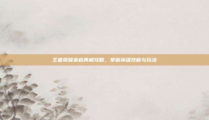 王者荣耀桑启真相攻略,掌握英雄技能与玩法