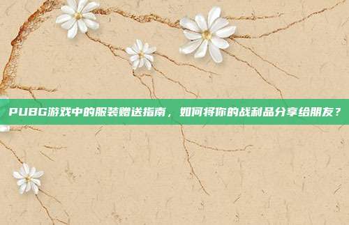 PUBG游戏中的服装赠送指南,如何将你的战利品分享给朋友?