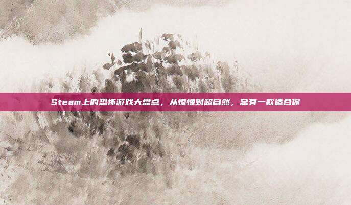 Steam上的恐怖游戏大盘点,从惊悚到超自然,总有一款适合你