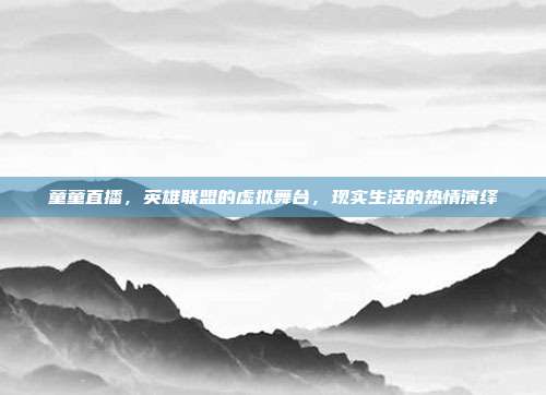 童童直播,英雄联盟的虚拟舞台,现实生活的热情演绎