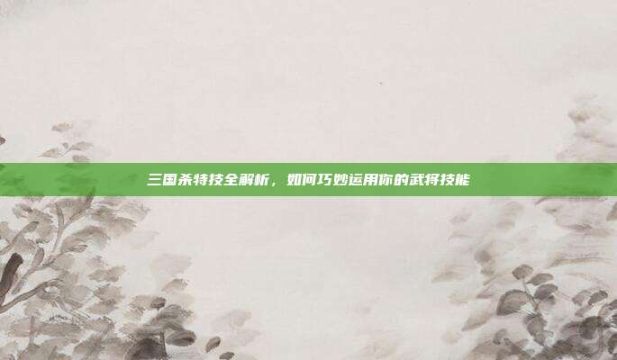 三国杀特技全解析，如何巧妙运用你的武将技能