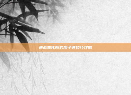 逆战生化模式加子弹技巧攻略