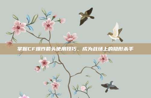 掌握CF爆炸箭头使用技巧,成为战场上的隐形杀手