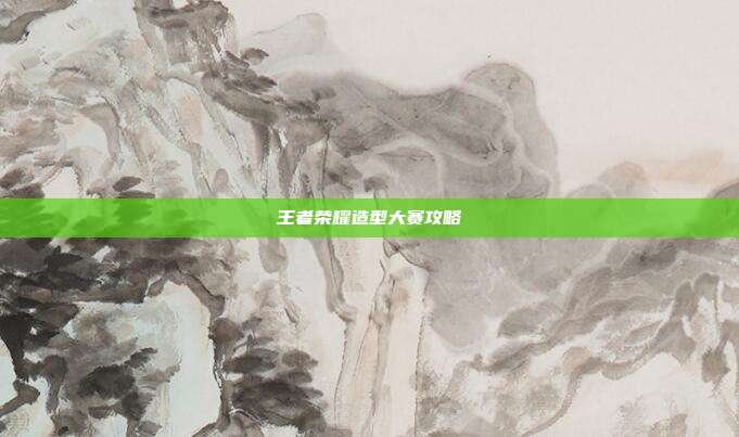 王者荣耀造型大赛攻略