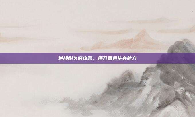 逆战耐久值攻略,提升角色生存能力