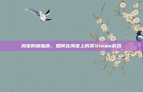 淘宝购物指南,如何在淘宝上购买Steam游戏