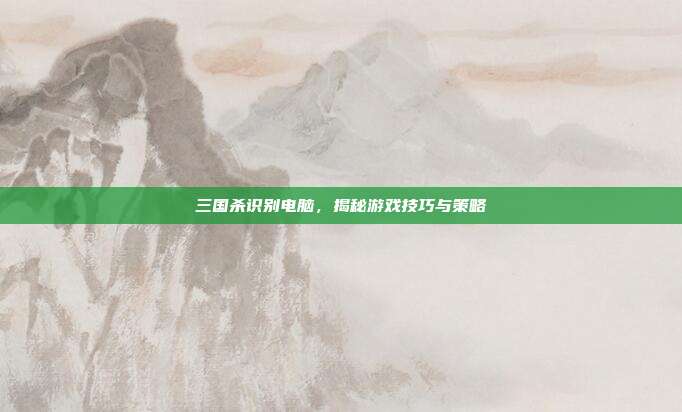 三国杀识别电脑,揭秘游戏技巧与策略