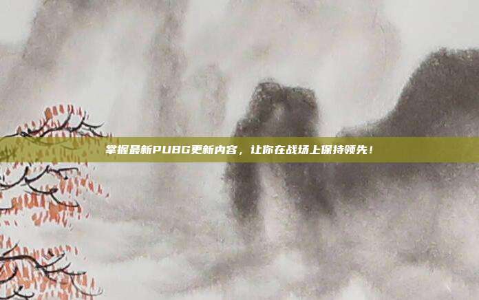 掌握最新PUBG更新内容,让你在战场上保持领先!