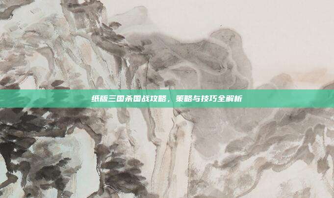 纸版三国杀国战攻略,策略与技巧全解析