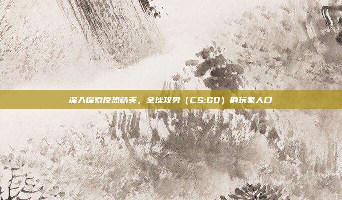 深入探索反恐精英,全球攻势(CS:GO)的玩家人口