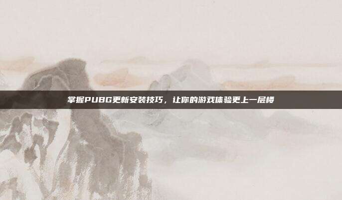 掌握PUBG更新安装技巧,让你的游戏体验更上一层楼