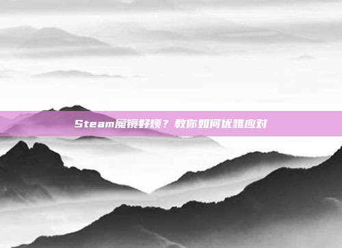 Steam魔镜好烦?教你如何优雅应对