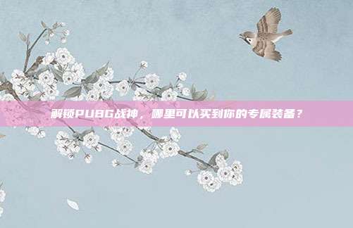 解锁PUBG战神，哪里可以买到你的专属装备？