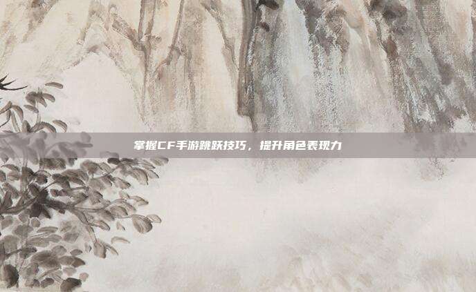 掌握CF手游跳跃技巧，提升角色表现力